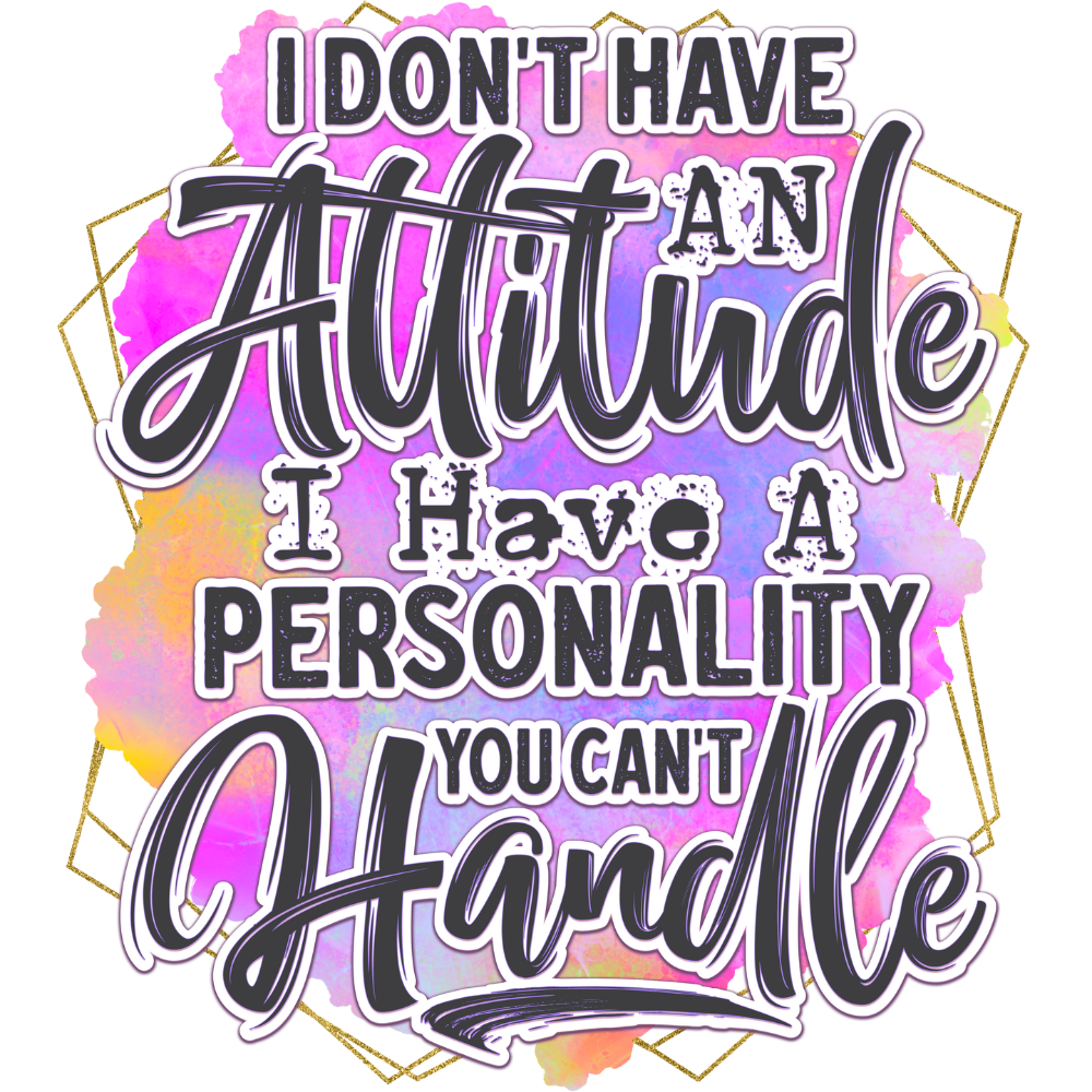 I Don't Have An Attitude I Have A Personality You Can't Handle