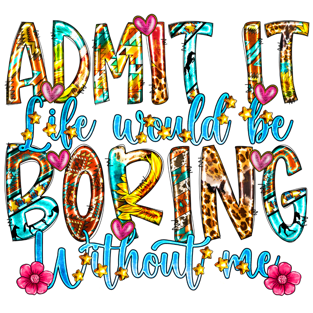 Admit It Life Would Be Boring Without Me