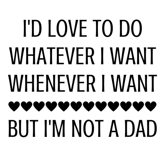 I'd Love To Do Whatever I Want Whenever I Want But I'm Not A Dad