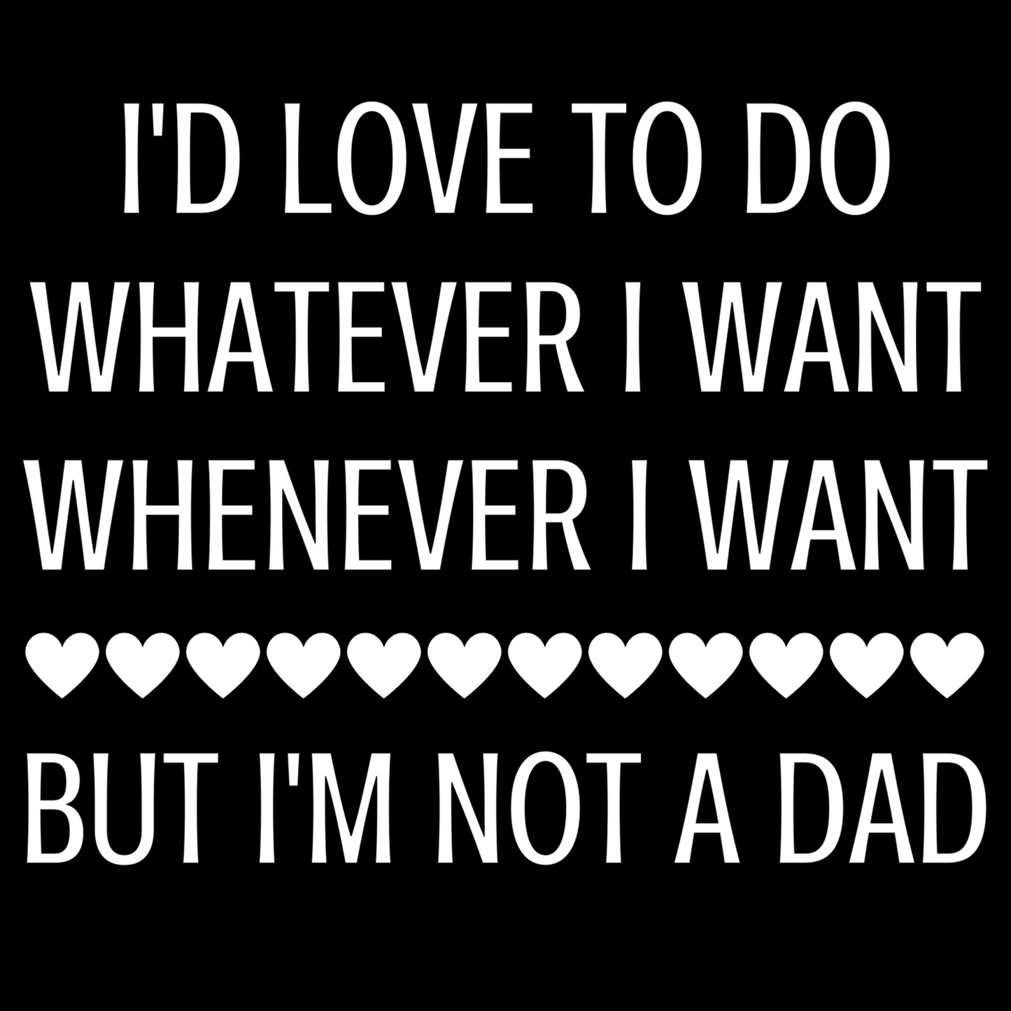 I'd Love To Do Whatever I Want Whenever I Want But I'm Not A Dad